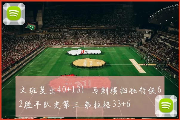 文班复出40+13!马刺横扫独行侠62胜平队史第三 弗拉格33+6