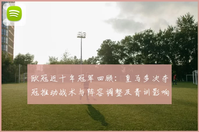 欧冠近十年冠军回顾：皇马多次夺冠推动战术与阵容调整及青训影响