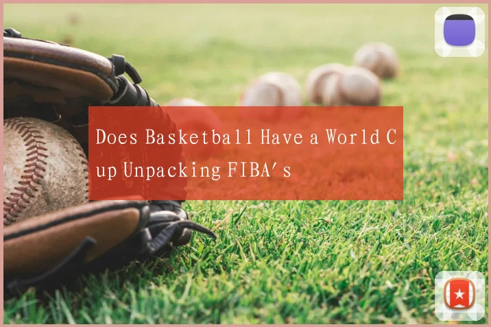 Does Basketball Have a World Cup Unpacking FIBA's