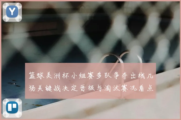 篮球美洲杯小组赛多队争夺出线几场关键战决定晋级与淘汰赛况看点