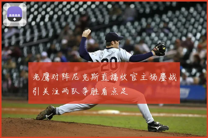 老鹰对阵尼克斯直播收官主场鏖战引关注两队争胜看点足