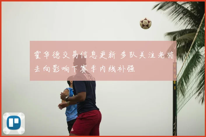 霍华德交易信息更新 多队关注老将去向影响下赛季内线补强