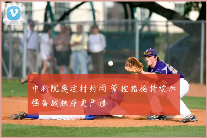 中科院奥运村封闭 管控措施持续加强备战秩序更严谨