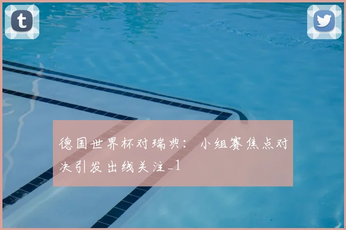 德国世界杯对瑞典:小组赛焦点对决引发出线关注_1