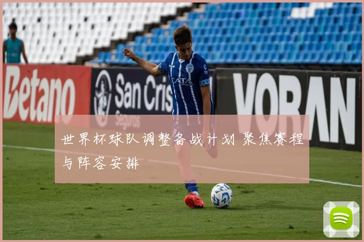 世界杯球队调整备战计划 聚焦赛程与阵容安排