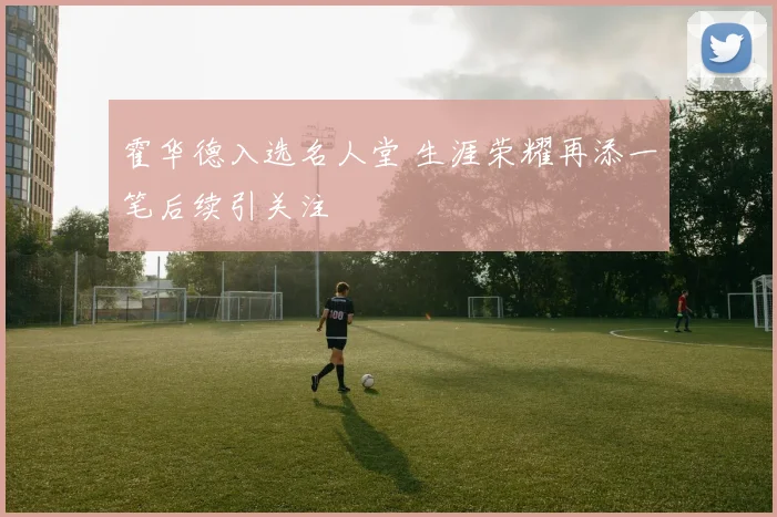 霍华德入选名人堂 生涯荣耀再添一笔后续引关注