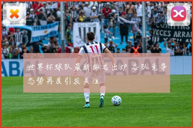 世界杯球队最新排名出炉 各队竞争态势再度引发关注