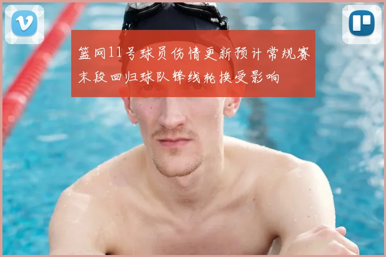 篮网11号球员伤情更新预计常规赛末段回归球队锋线轮换受影响