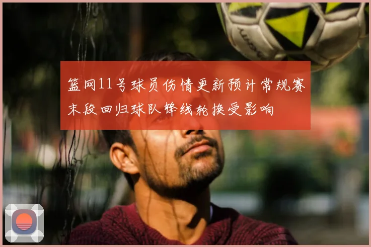 篮网11号球员伤情更新预计常规赛末段回归球队锋线轮换受影响