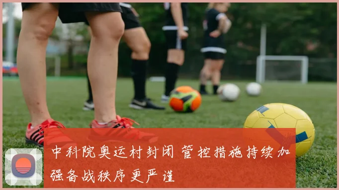中科院奥运村封闭 管控措施持续加强备战秩序更严谨