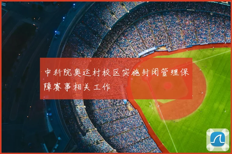 中科院奥运村校区实施封闭管理保障赛事相关工作