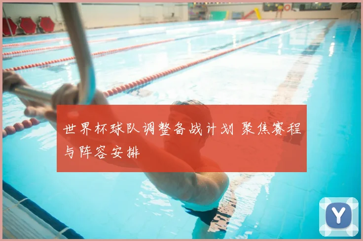 世界杯球队调整备战计划 聚焦赛程与阵容安排
