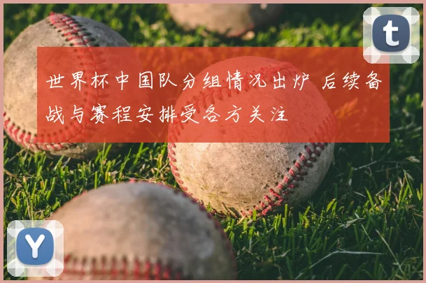 世界杯中国队分组情况出炉 后续备战与赛程安排受各方关注