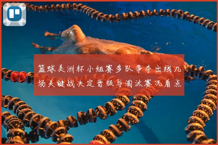 篮球美洲杯小组赛多队争夺出线几场关键战决定晋级与淘汰赛况看点
