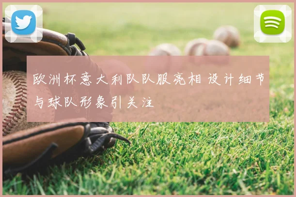 欧洲杯意大利队队服亮相 设计细节与球队形象引关注