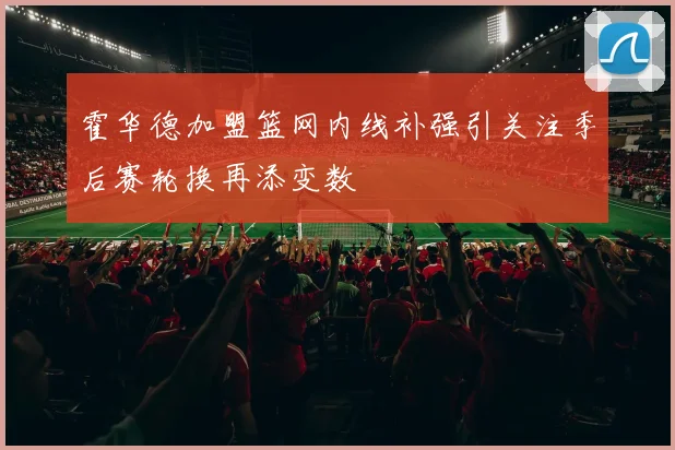 霍华德加盟篮网内线补强引关注季后赛轮换再添变数