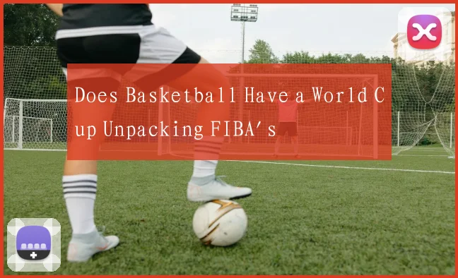 Does Basketball Have a World Cup Unpacking FIBA's