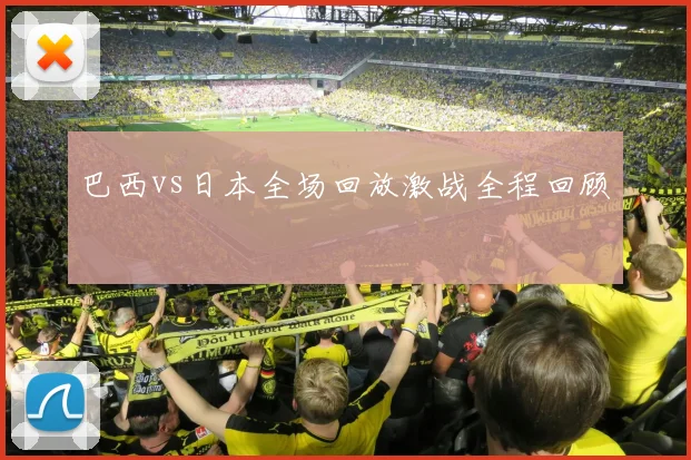 巴西vs日本全场回放激战全程回顾