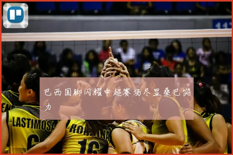 巴西国脚闪耀中超赛场尽显桑巴实力